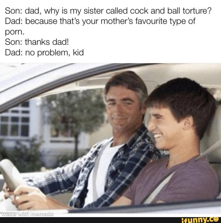 Daddy Porn Captions Torture - Son: dad, why is my sister called cock and ball torture? Dad ...
