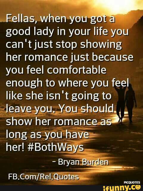 mum
good lady in your life you
can'tjust stop showing
her romance just because
you feel comfortable
enough to where you feel
like she isn't going to
nggiggguéau should,“
:
show her Vrfomangªaâ'F
long as-yóãhãT-Eg