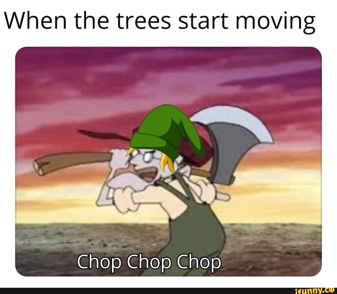 When the trees start moving Chop Chop Chop - iFunny