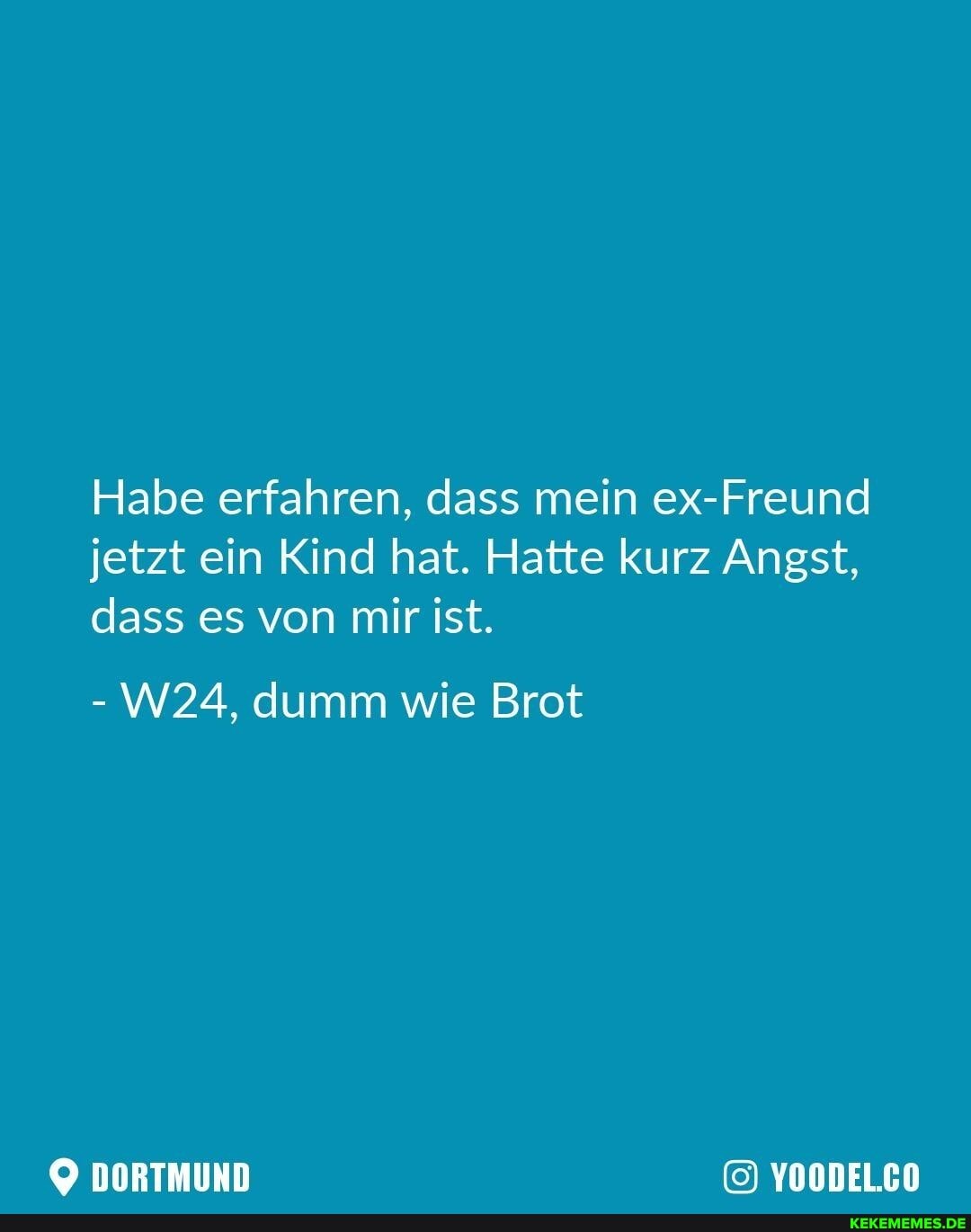 Habe erfahren, dass mein ex-Freund jetzt ein Kind hat. Hatte kurz Angst, dass es von mir ist.
- dumm wie Brot
DORTMUND YOODELCO