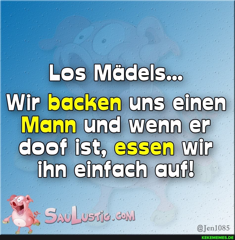 Los Mädels...
Wir backen uns einen und wenn er doof ist, wir
ihn einfach auf!