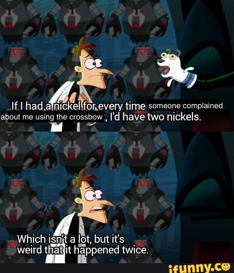If had. for every time someone complained
about me the I'd have two nickels.
Which ishit a lot, but it's weird it twice.