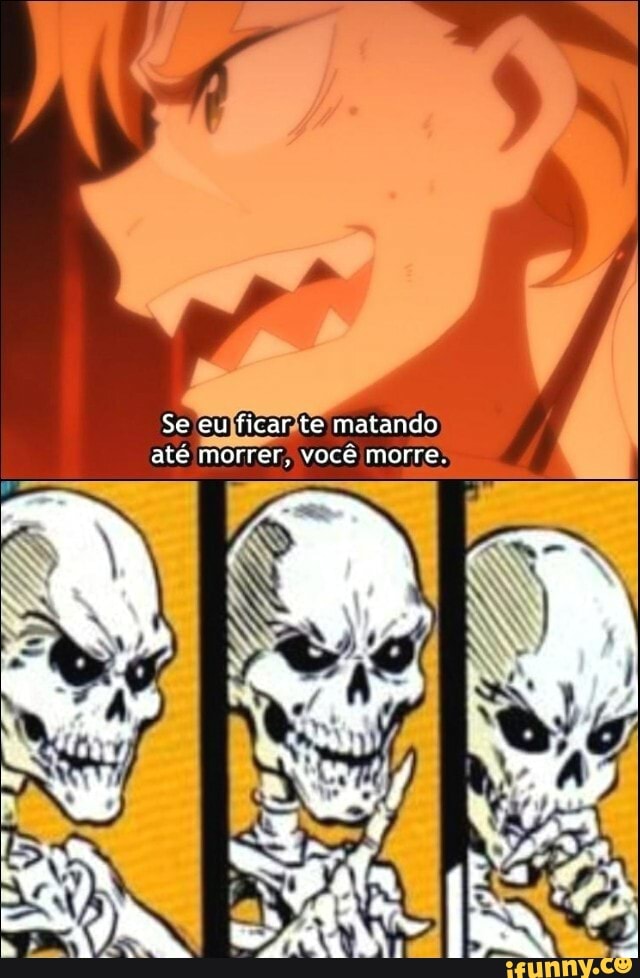 Se eu ficar te matando até morrer, voce morre.