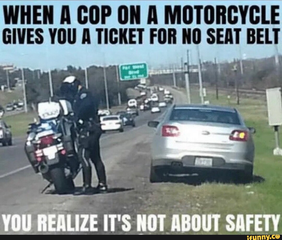 WHEN A COP ON A MOTORCYCLE GIVES YOU A TICKET FOR NO SEAT BELT YOU