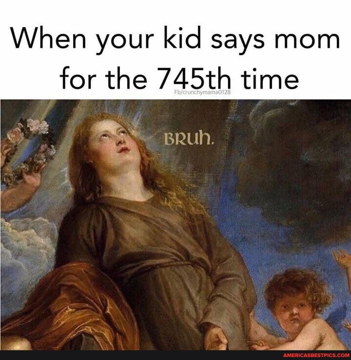 When your kid says mom
for the 745th time
> we an