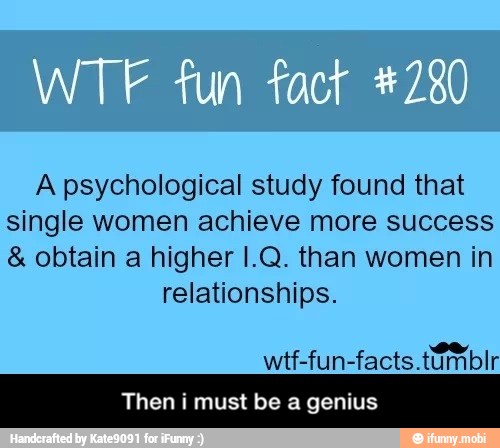 A psychological study found that
single women achieve more success obtain a higher 1.Q. than women in
relationships.
wtf-fun-facts.tamblr
Then i must be a genius - Then i must be a genius