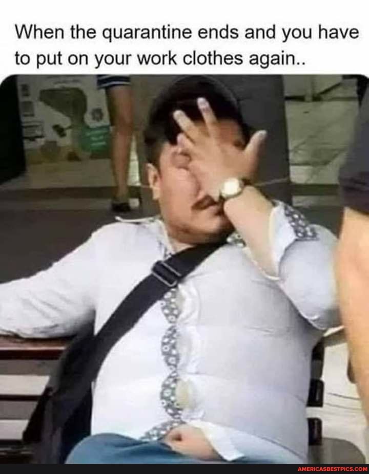 When the quarantine ends and you have to put on your work clothes again..