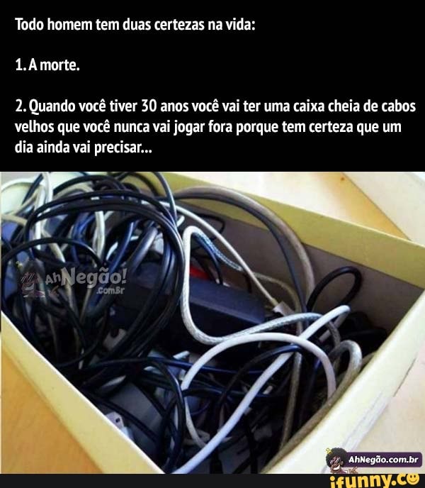 2. Quando você tiver 30 anos você vai ter uma caixa cheia de cabos
velhos que você nunca vai jogar fora porque tem certeza que um
dia ainda vai precisar...