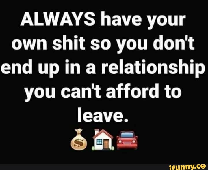 ALWAYS have your
own shit so you don't
end up in a relationship
you can't afford to
leave.