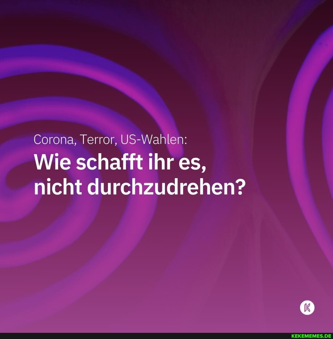 Corona, Terror, US-Wahlen:
Wie schafft ihr es, nicht durchzudrehen?