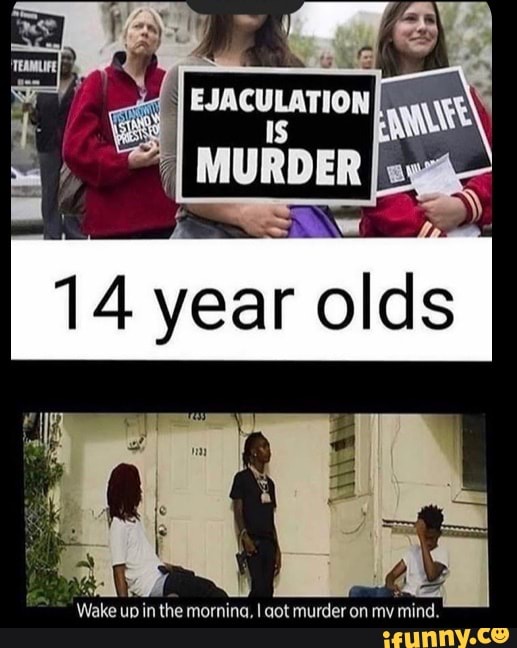 EJACULATION MURDER
14 year olds
Wake up in the mornina, I aot murder on my mind.