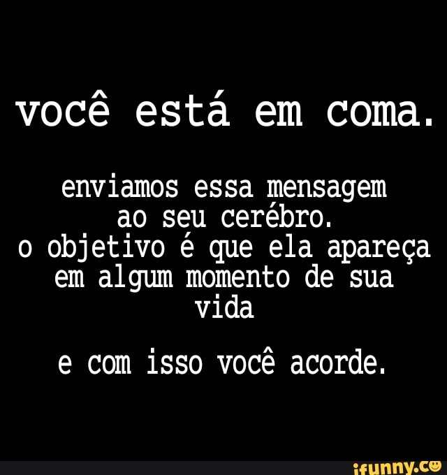 você está em coma.
enviamos essa mensagem
ao seu cerebro.
o objetivo é que ela apareça
em algum momento de sua
e com isso você acorde.