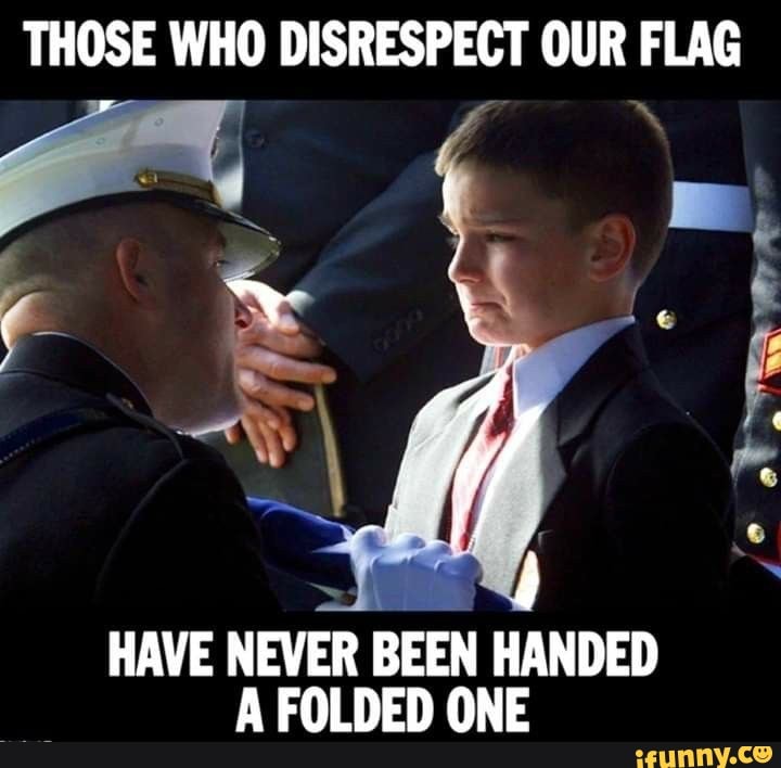 Those Who Disrespect Our Flag Have Never Been Handed A Folded One Ifunny