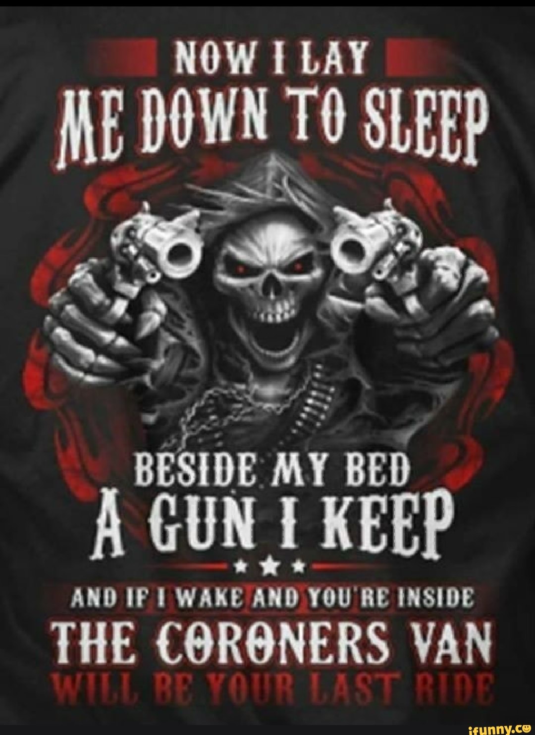 NOW I LAY MME OWN SLEEP
BESIDE MY BED A GUN KEEP
AND IF I WAKE AND YOU RE INSIDE
THE CORONERS VAN