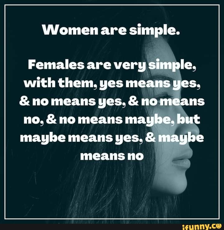 Women are simple. Females are very simple. with them. yes means yes