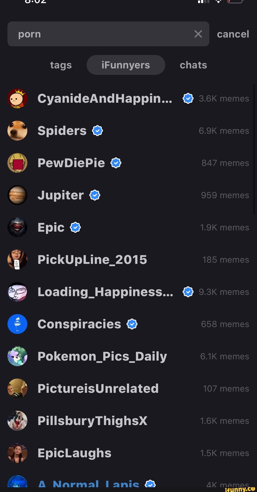 porn cancel tags iFunnyers chats
CyanideAndHappin... 3.6K memes
Spiders 6.9K memes
PewDiePie 847 memes
Jupiter 959 memes
Epic 1.9K memes
PickUpLine_2015 185 memes
Loading _Hlappiness... 9.3K memes
Conspiracies 658 memes
Pokemon_Pics_Daitly 6.1K memes
PictureisUnrelated 107 memes
Pillsbury Thighsx 1.6K memes
EpicLaughs 1.5K memes
BB larmte &>s AK
mamec