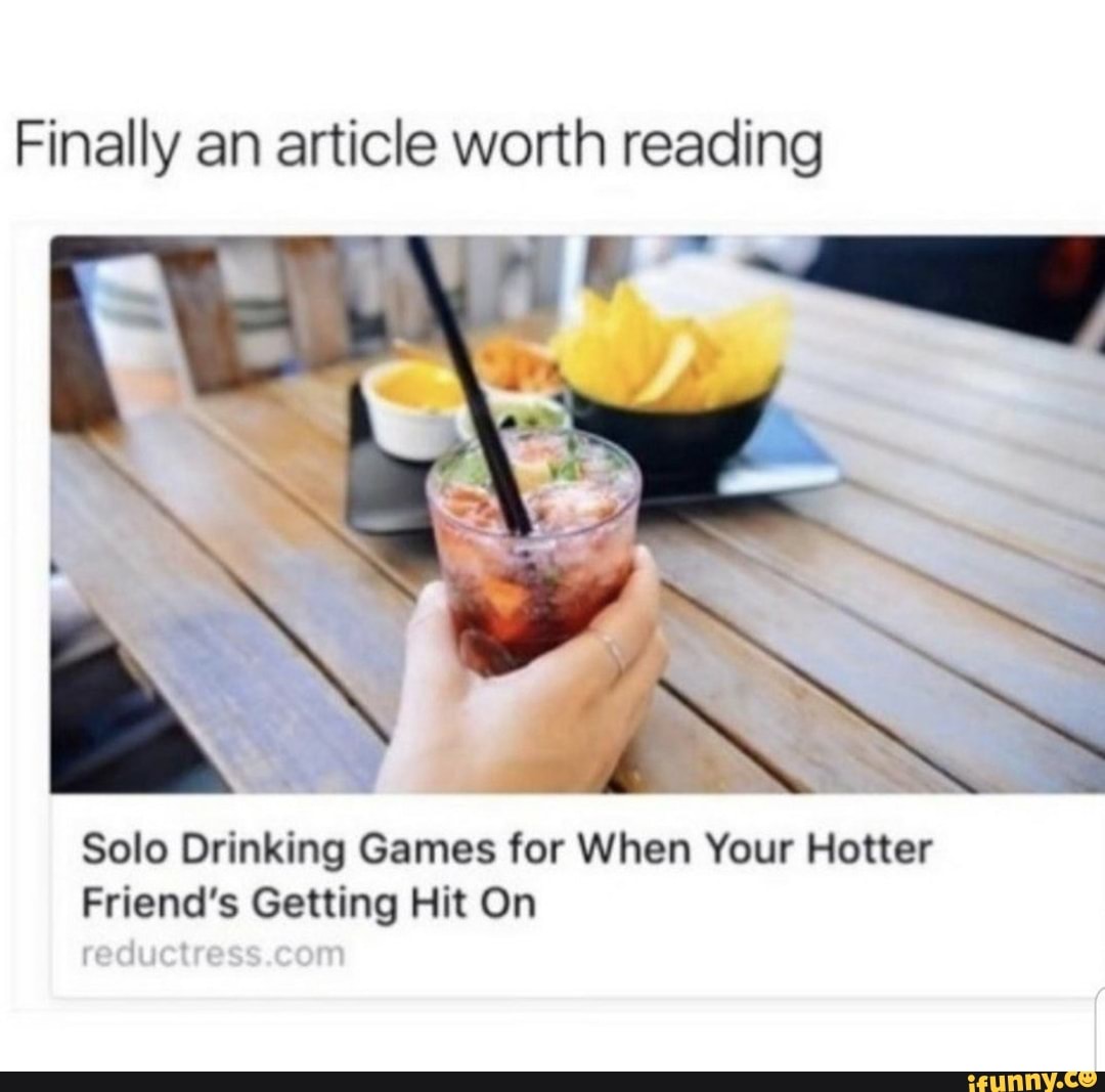 Finally an article worth reading
Solo Drinking Games for When Your Hotter
Friend's Getting Hit On