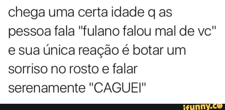 chega uma certa idade q as
pessoa fala "fulano falou mal de vc"
e sua única reação é botar um
sorriso no rosto
e
falar
serenamente "CAGUEI"