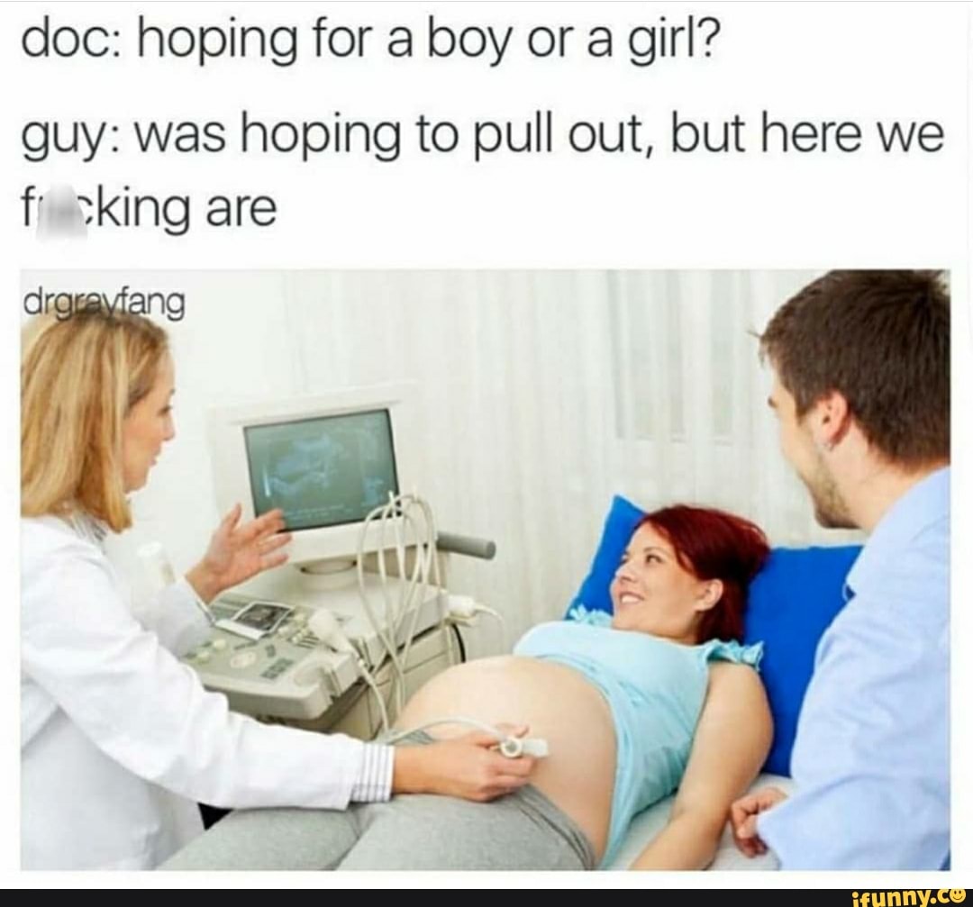 doc: hoping for a boy or a girl?
guy: was hoping to pull out, but here we