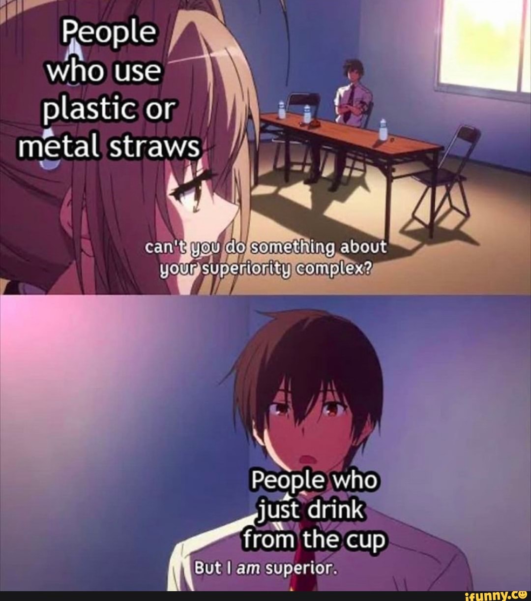 metal straws,
People who
just drink É
from the cup
But I am superior.