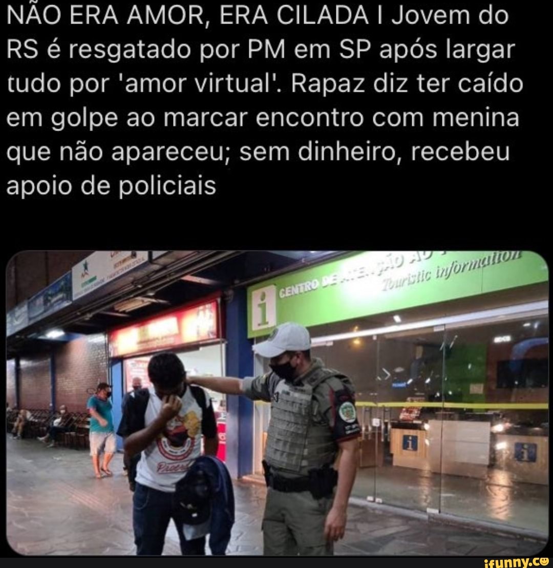 NÃO ERA AMOR, ERA CILADA I Jovem do
RS é resgatado por PM em SP após largar tudo por 'amor virtual'. Rapaz diz ter caído em golpe ao marcar encontro com menina que não apareceu; sem dinheiro, recebeu apoio de policiais