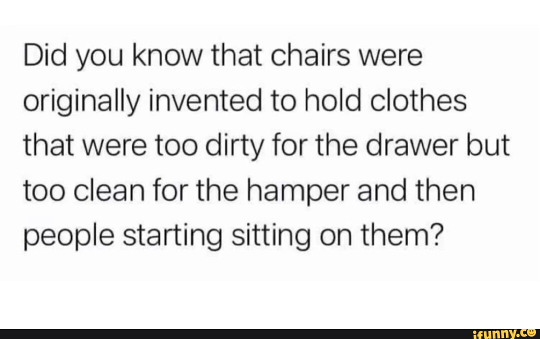 Did you know that chairs were originally invented to hold clothes that
