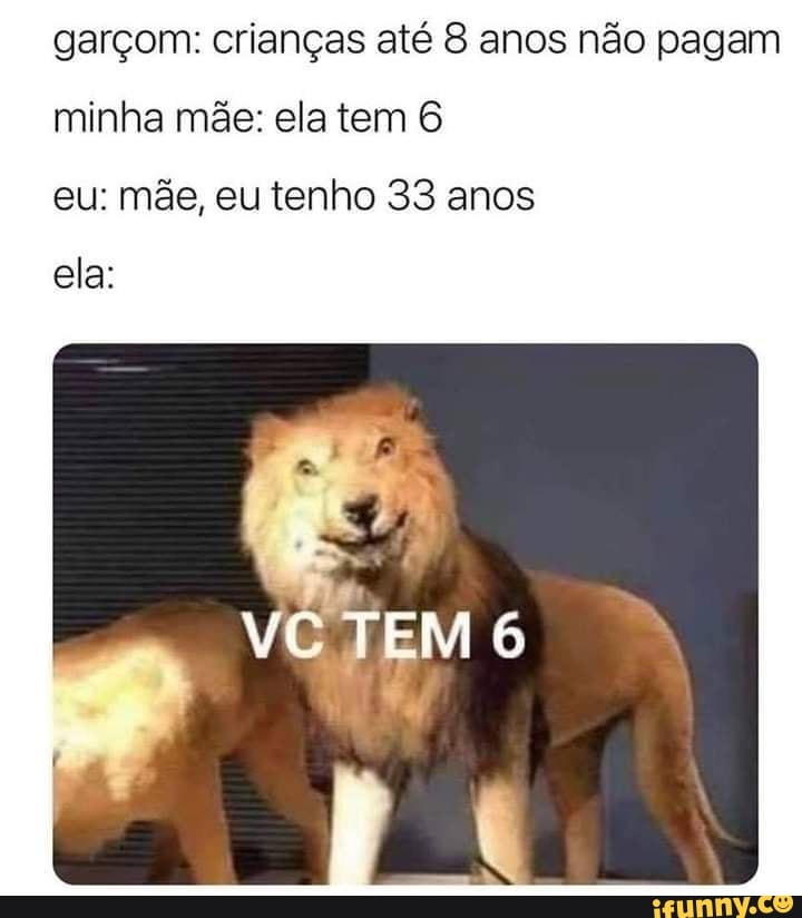 garçom: crianças até 8 anos não pagam minha mãe: ela tem 6
eu: mãe, eu tenho 33 anos
ela:
VC TEM
