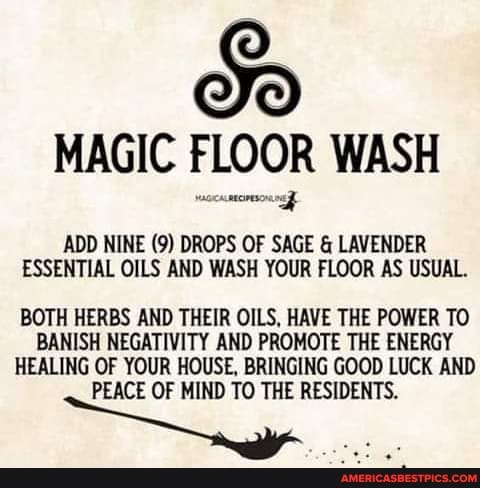 MAGIC FLOOR WASH
ADD NINE (9) DROPS OF SAGE & LAVENDER ESSENTIAL OILS AND WASH YOUR FLOOR AS USUAL.
BOTH HERBS AND THEIR OILS, HAVE THE POWER TO BANISH NEGATIVITY AND PROMOTE THE ENERGY HEALING OF YOUR HOUSE, BRINGING GOOD LUCK AND PEACE OF MIND TO THE RESIDENTS.