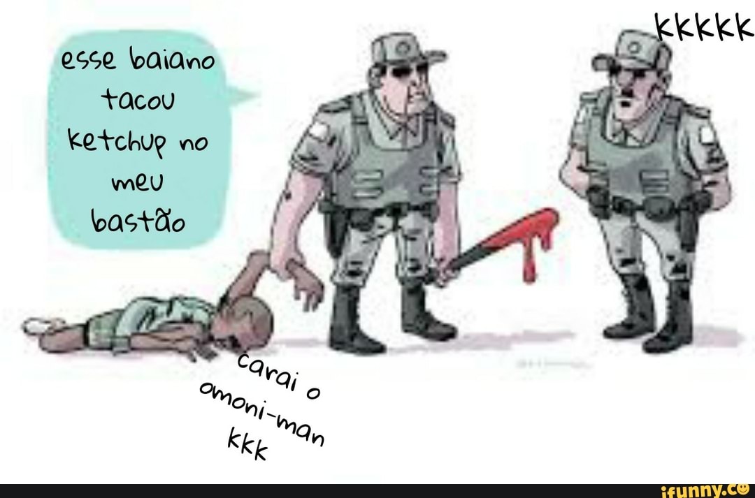 esse baiano tacou ketchug no meu bastão