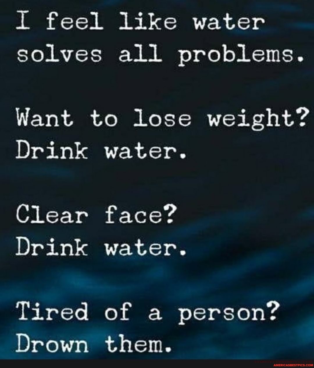 I feel like water solves all problems.
Want to lose weight?
Drink water.
Clear face?
Drink water.
Tired of a person?
Drown then.