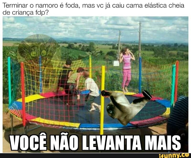 Terminar o namoro é foda, mas vc já caiu cama elástica cheia
de criança fdp?
I
VOCÊ.
E
LEVANTA MAIS
