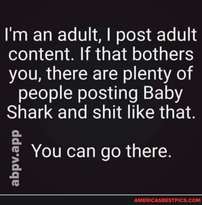I'm an adult, I post adult content. If that bothers you, there are plenty of people posting Baby
Shark and shit like that.
You can go there.
abp