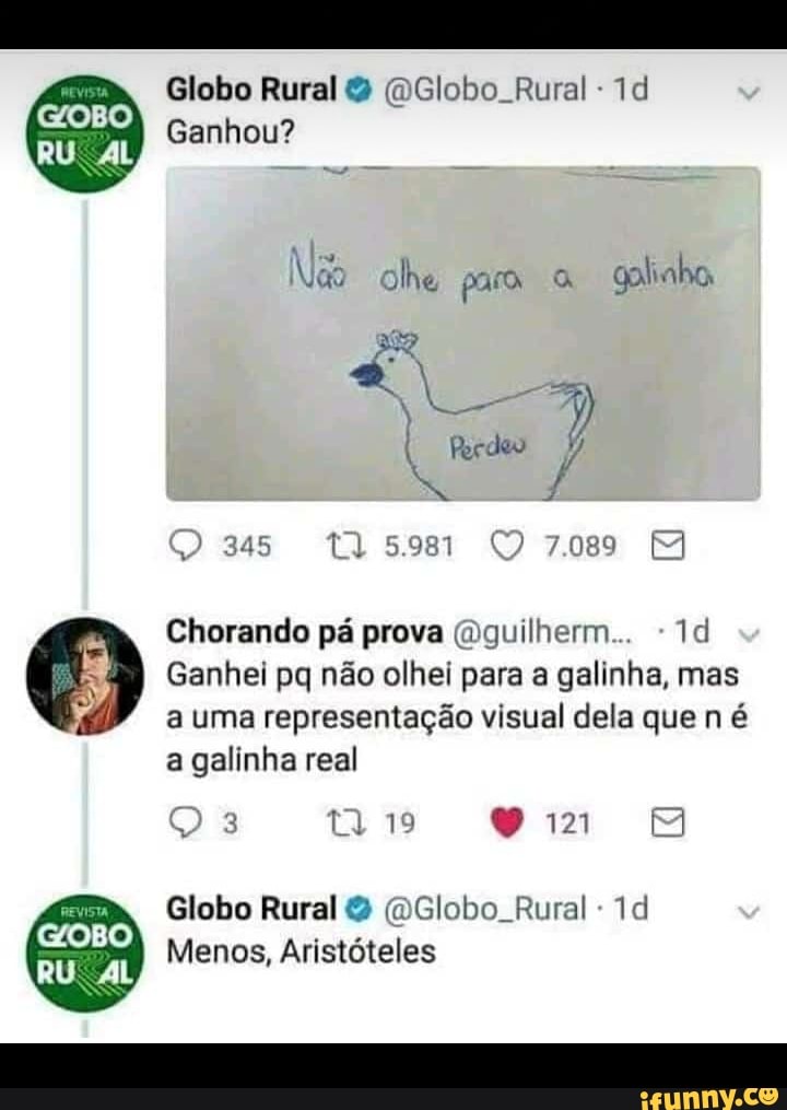 Globo Rural & Globo Rural -
Ganhou?
olhe para golinha
) as 7.089 MM
da Chorando pá prova (Oguilherm...
Ganhei pq não olhei para a galinha, mas a uma representação visual dela que n é a galinha real
Q 3 no mm
Globo Rural & (DGlobo Rural
Menos, Aristóteles