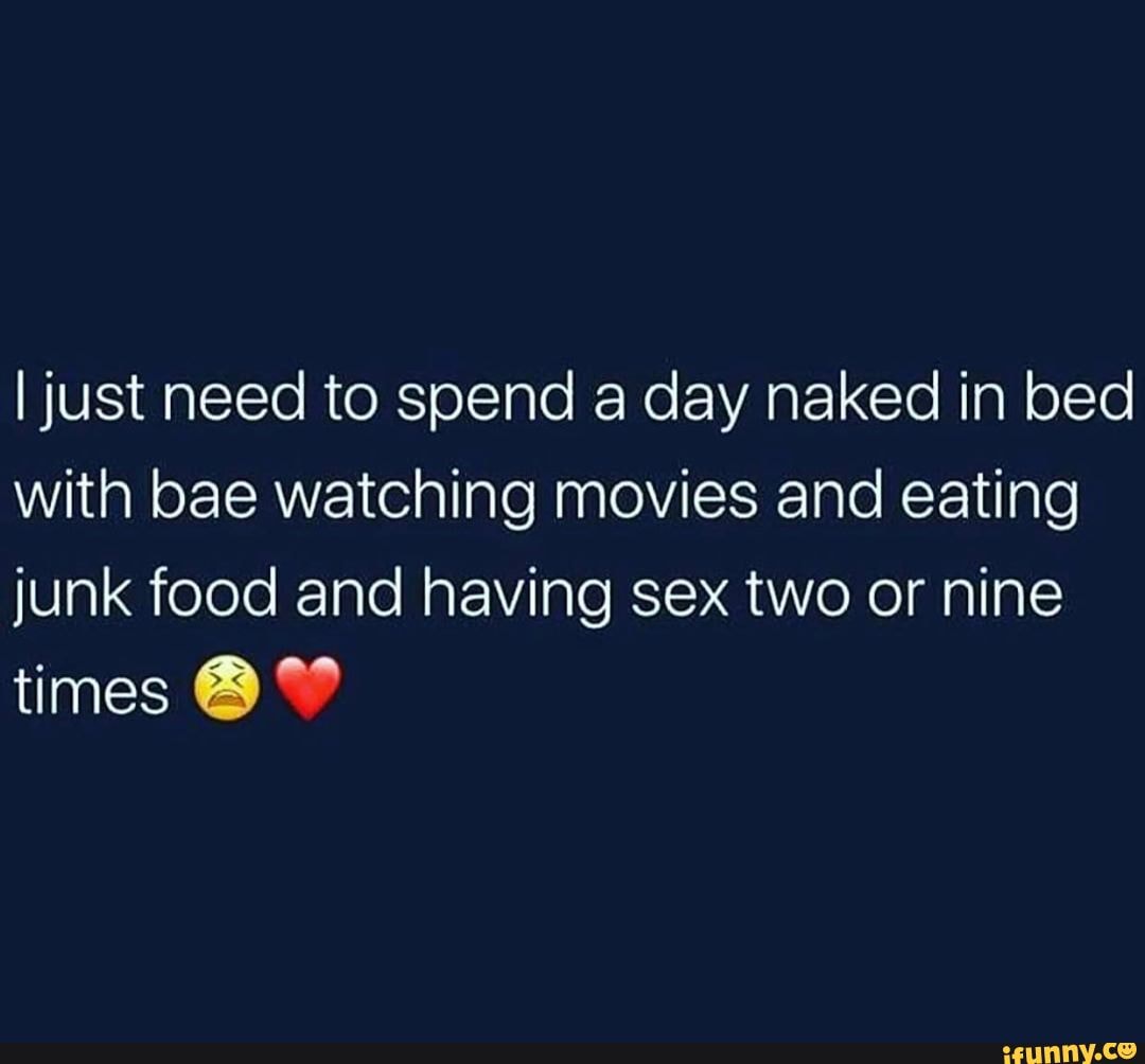 I just need to spend a day naked in bed with bae watching movies and eating  junk food and having sex two or nine times - iFunny