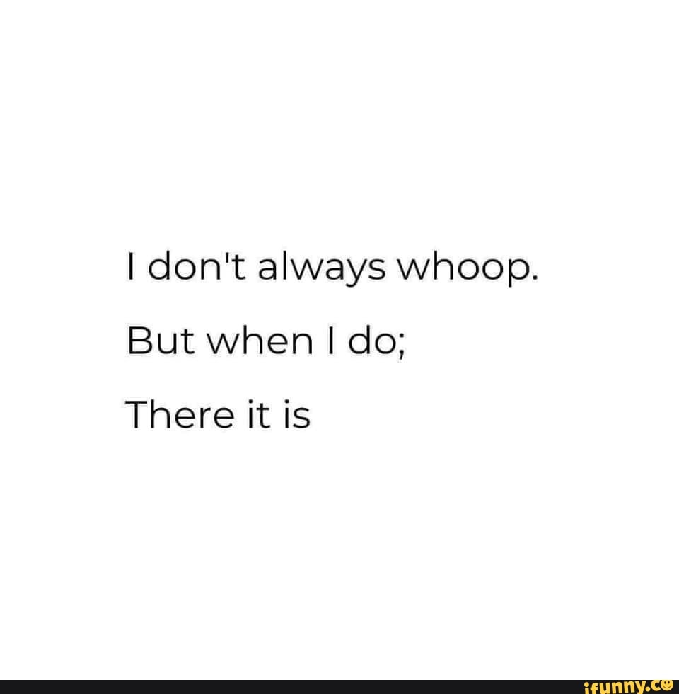 I don't always whoop. But when I do; There it is - iFunny