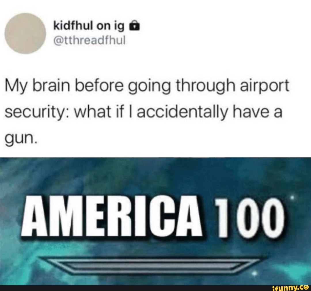 kidfhul on ig
My brain before going through airport security: what if I accidentally have a gun.
AMERICA 100