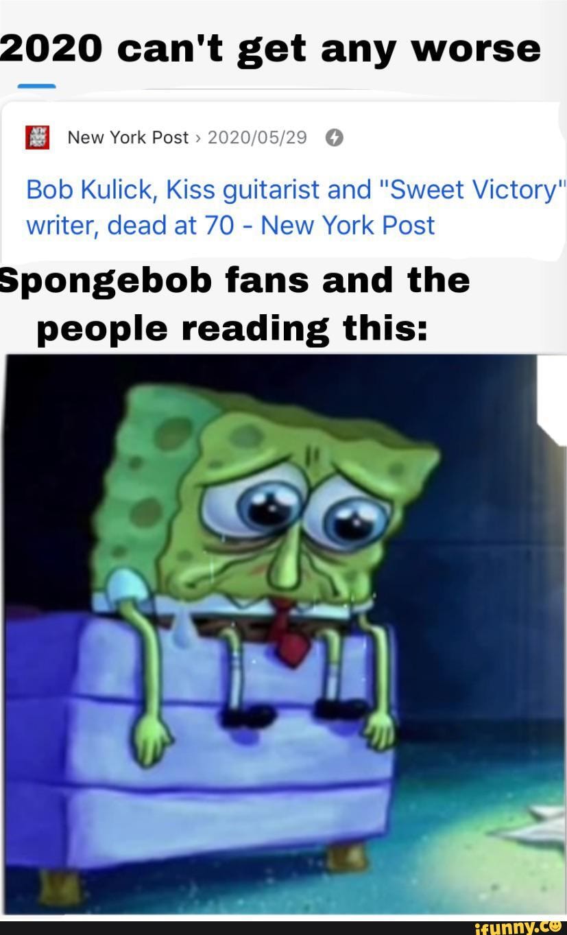 2020 can't get any worse
New York Post @
Bob Kulick, Kiss guitarist and "Sweet Victory" writer, dead at 70 - New York Post
Spongebob fans and the people reading this: