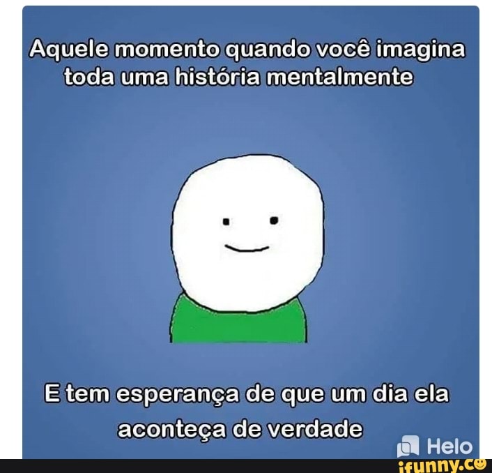 Aquele momento quando você imagina toda uma historia mentalmente
E tem esperança de que um dia ela
Helo
aconteça de verdade