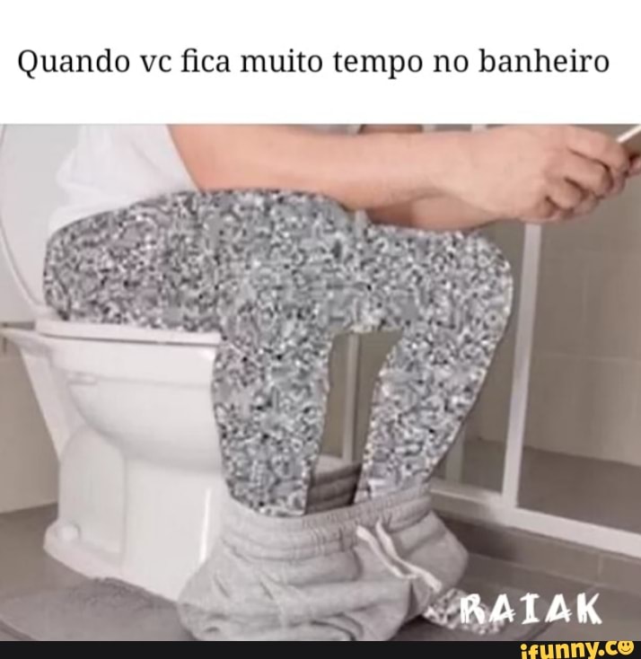 Quando vc fica muito tempo no banheiro