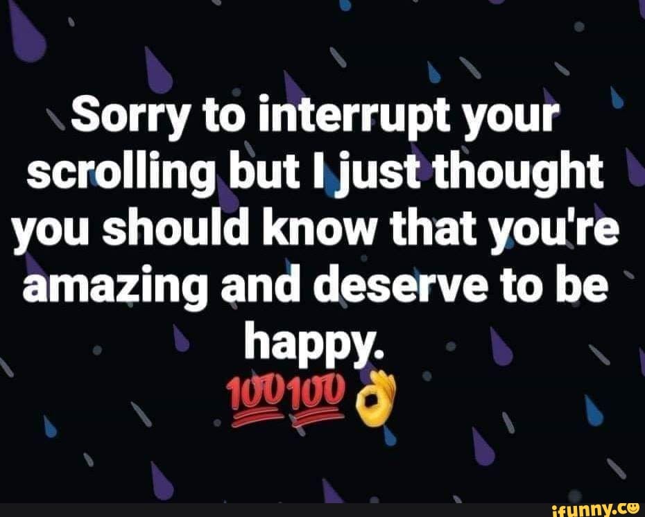 sorry to interrupt your scrolling but ljust thought you should know that you re amazing and deserve to be ifunny sorry to interrupt your scrolling but