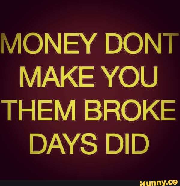 MONEY DON I
MAKE YOU
THEM BROKE
DAYS DID
