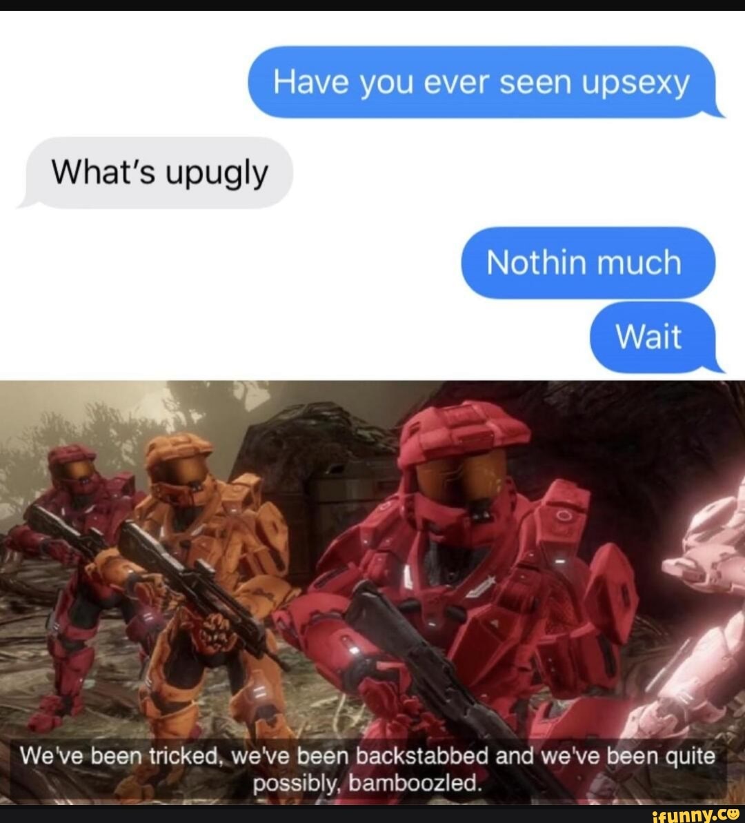 Have you ever seen upsexy
What's upugly
We've been tricked, we've
been backstabbed and we've been quite
possibly, bamboozled.