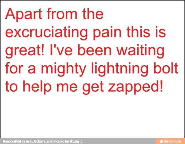 Apart from the
excruciating pain this is
great! I've been waiting
for a mighty lightning bolt
to help me get zapped!