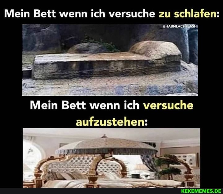 Mein Bett wenn ich versuche zu schlafen:
Mein Bett wenn ich versuche aufzustehen: