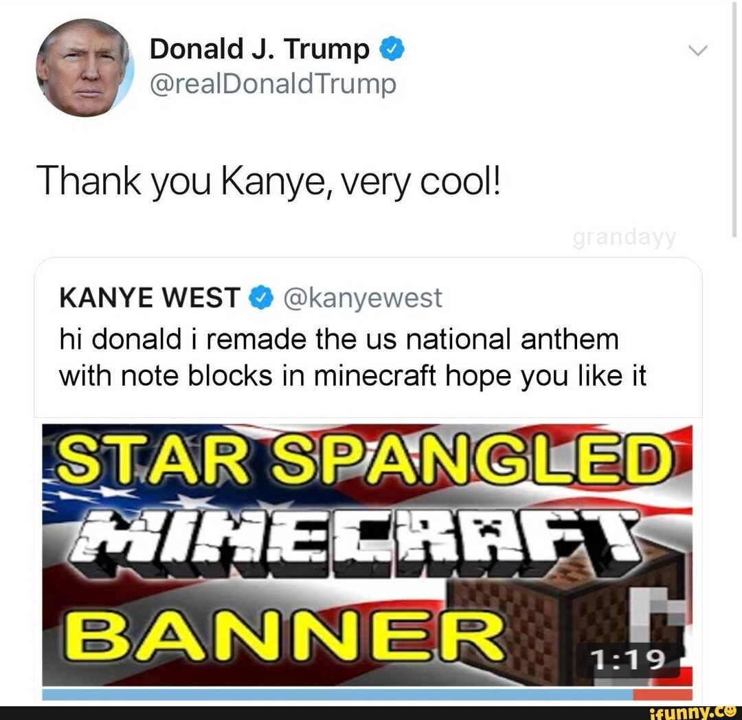 Very cool tweets by Kanye - Donald J. Trump @realDonaldTrump Thank you Kanye,  very cool! KANYE WEST @kanyewest hi donald i remade the us national anthem  with note blocks in minecraft hops, image size:1080x1047