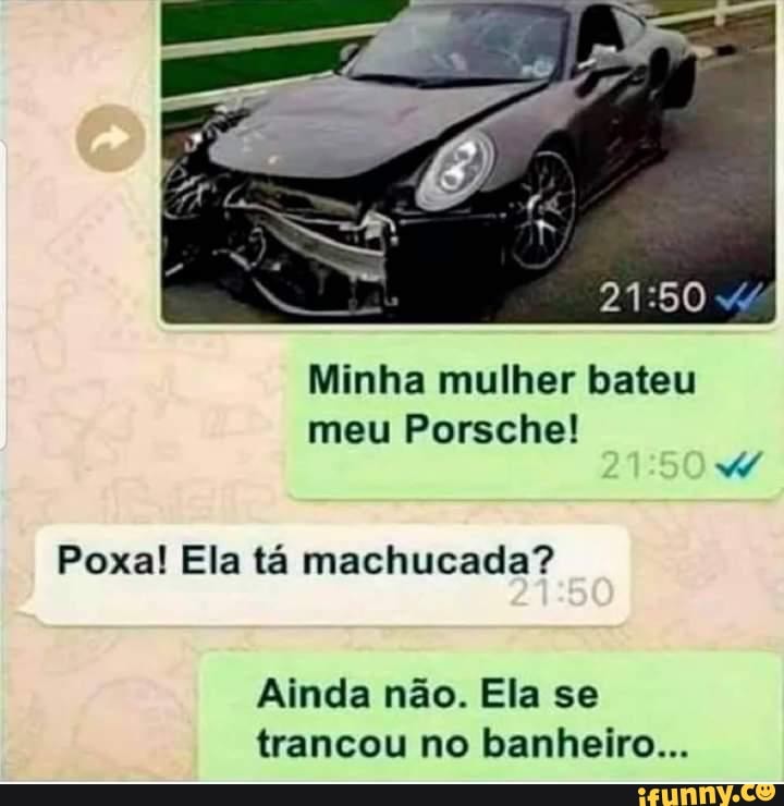 Minha mulher bateu meu Porsche!
Poxa! Ela tá machucada?
Ainda não. Ela se trancou no banheiro...