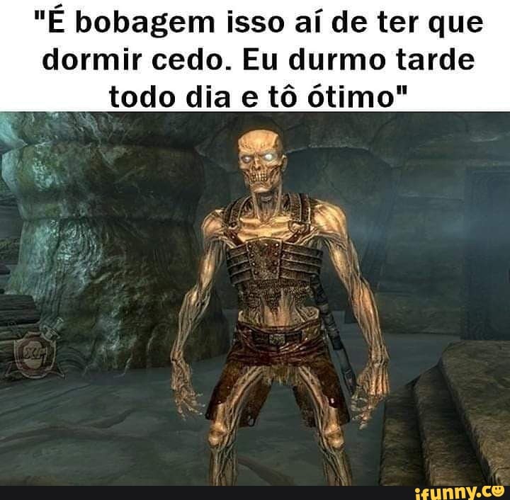 "É bobagem isso aí de ter que
dormir cedo. Eu durmo tarde todo dia e tô ótimo"
PM N
