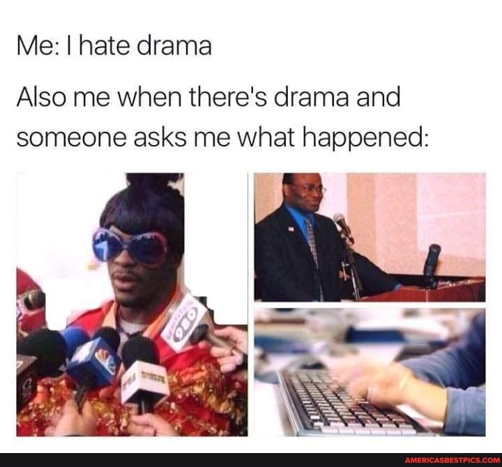Me: I hate drama
Also me when there's drama and someone asks me what happened: