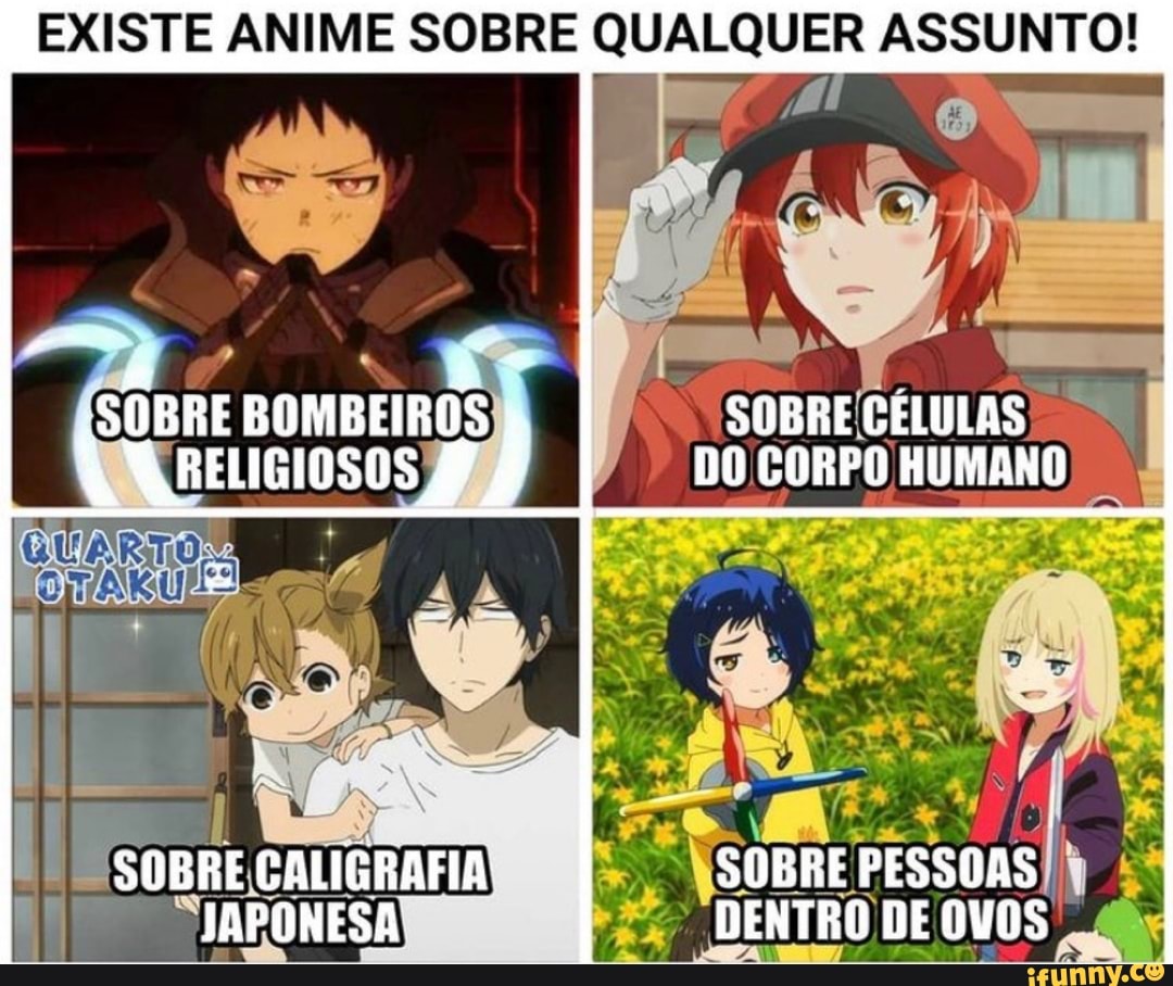 EXISTE ANIME SOBRE QUALQUER ASSUNTO!
RE BOMBEIROS SOBRE CELULAS
DO CORPO HUMANO
SUBRE CALIGRAFIA SOBRE PESSOAS JAPONESA. DENTRO DE OVOS