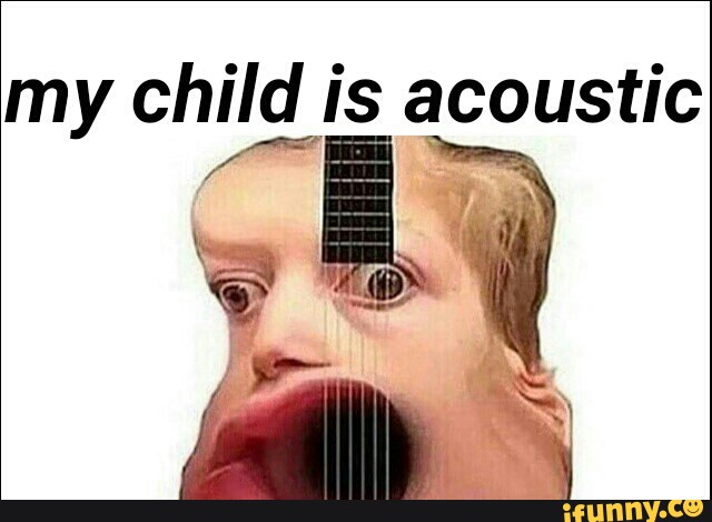 My child is acoustic - )